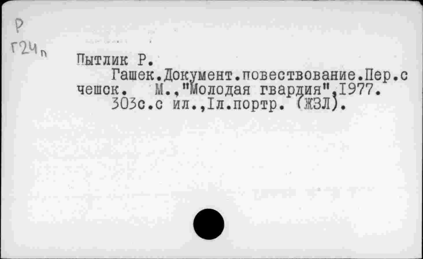 ﻿р
Пытлик Р.
Гашек.Документ.повествование.Пер.с чешек. М.,"Молодая гвардия“,1977.
ЗОЗс.с ил.,1л.портр. (ЖЗЛ).